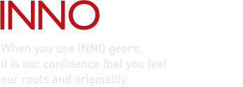 INNOVATION When you use INNO gears, it is our confidence that you feel our roots and originality.